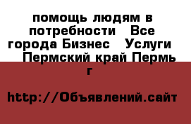 помощь людям в потребности - Все города Бизнес » Услуги   . Пермский край,Пермь г.